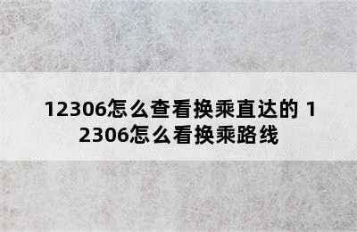 12306怎么查看换乘直达的 12306怎么看换乘路线